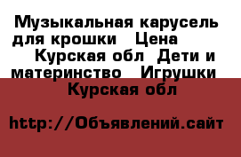 Музыкальная карусель для крошки › Цена ­ 1 000 - Курская обл. Дети и материнство » Игрушки   . Курская обл.